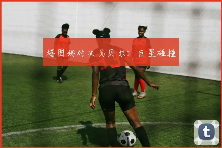 星空体育 - 塔图姆对决戈贝尔：巨星碰撞