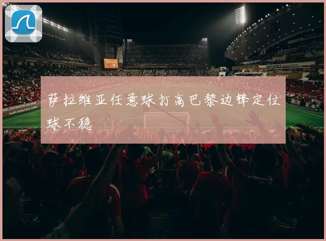 星空体育 - 萨拉维亚任意球打高巴黎边锋定位球不稳
