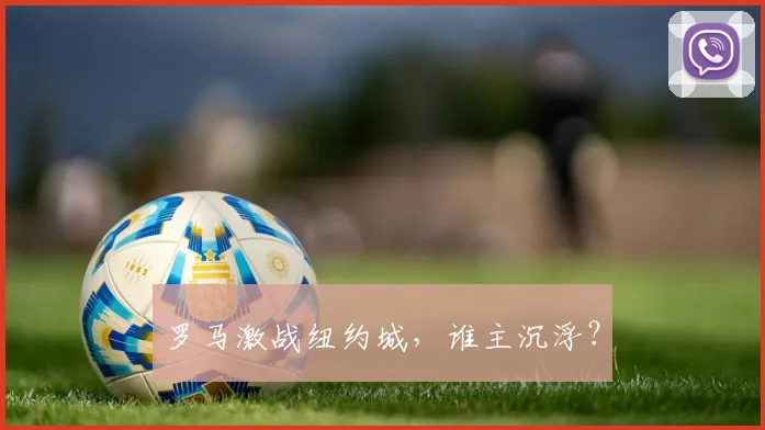 星空体育 - 罗马激战纽约城，谁主沉浮？