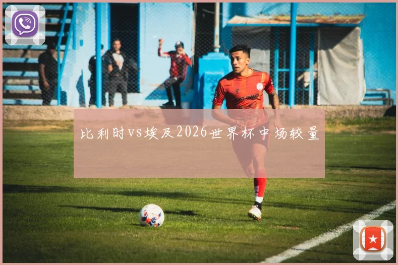 比利时vs埃及2026世界杯中场较量