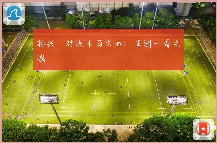 星空体育 - 孙兴慜对决卡马文加：亚洲一哥之战