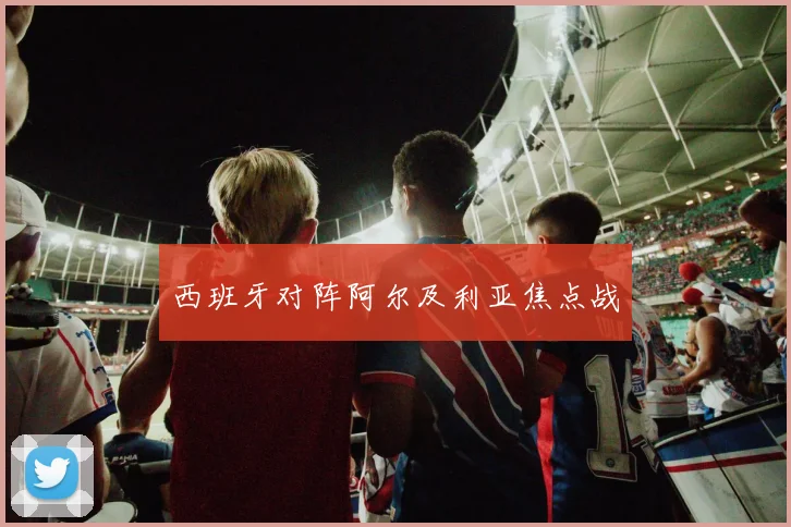 星空体育 - 西班牙对阵阿尔及利亚焦点战