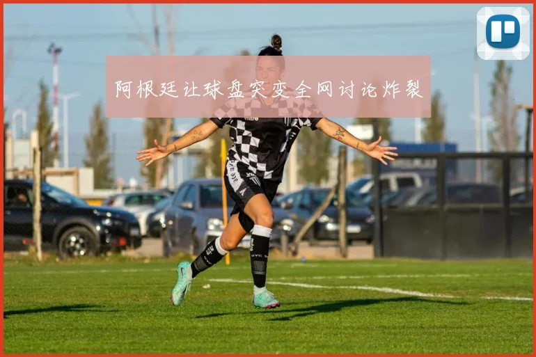 星空体育 - 阿根廷让球盘突变全网讨论炸裂