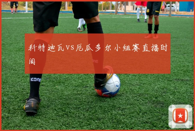 科特迪瓦vs厄瓜多尔小组赛直播时间