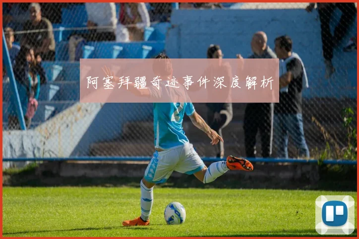 星空体育 - 阿塞拜疆奇迹事件深度解析