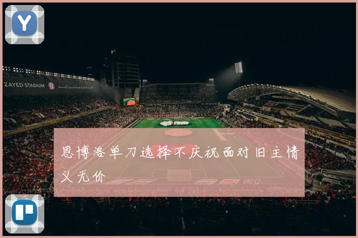 星空体育 - 恩博洛单刀选择不庆祝面对旧主情义无价