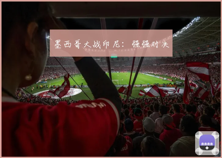 星空体育 - 墨西哥大战印尼：强强对决