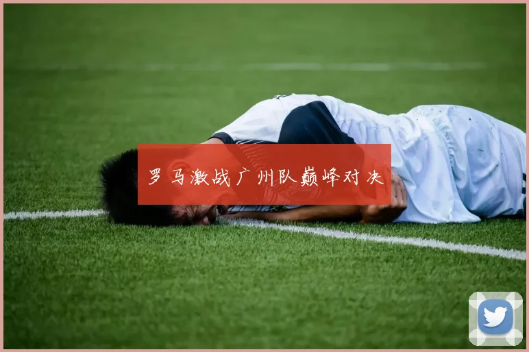 星空体育 - 罗马激战广州队巅峰对决