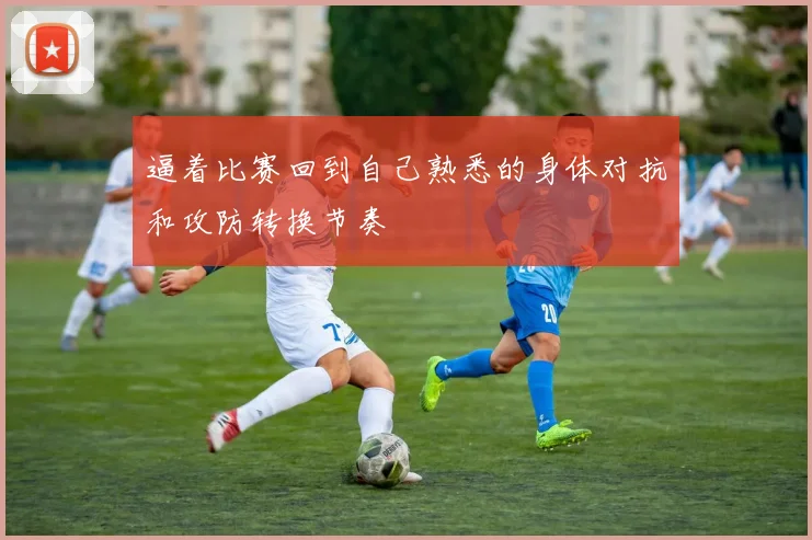 星空体育 - 逼着比赛回到自己熟悉的身体对抗和攻防转换节奏