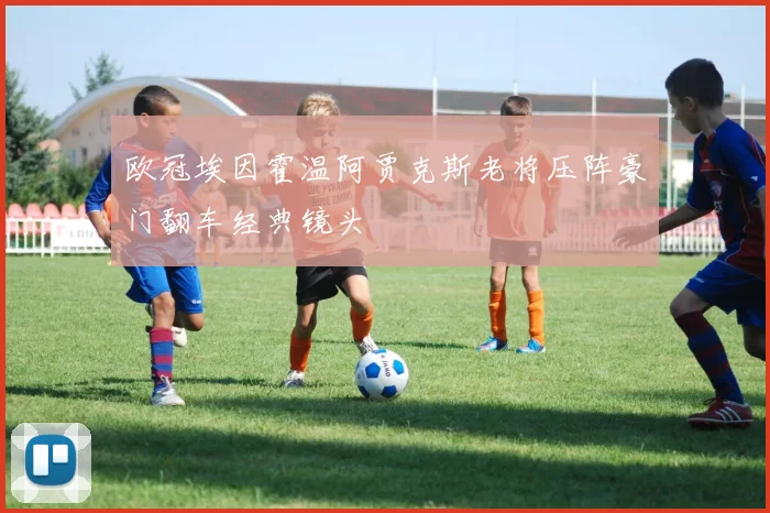 欧冠埃因霍温阿贾克斯老将压阵豪门翻车经典镜头