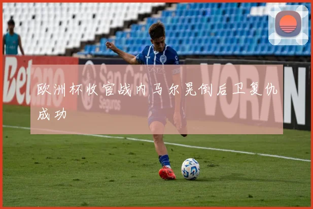 欧洲杯收官战内马尔晃倒后卫复仇成功