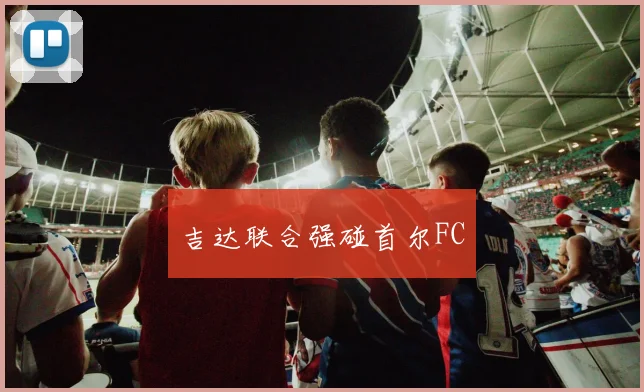 星空体育 - 吉达联合强碰首尔FC