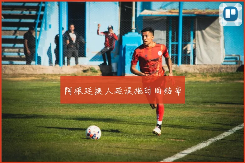 星空体育 - 阿根廷换人延误拖时间赔率