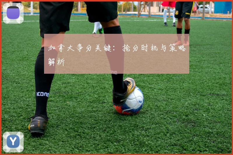 星空体育 - 加拿大争分关键：抢分时机与策略解析