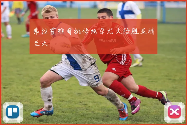弗拉霍维奇挑传绝杀尤文险胜亚特兰大
