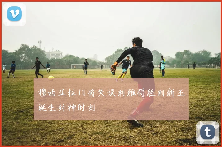 穆西亚拉门将失误利雅得胜利新王诞生封神时刻