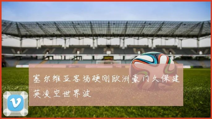 塞尔维亚客场硬刚欧洲豪门久保建英凌空世界波
