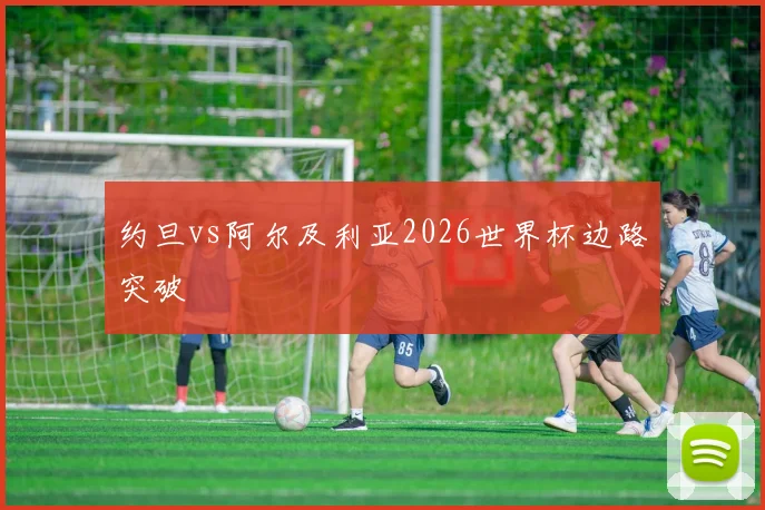 约旦vs阿尔及利亚2026世界杯边路突破