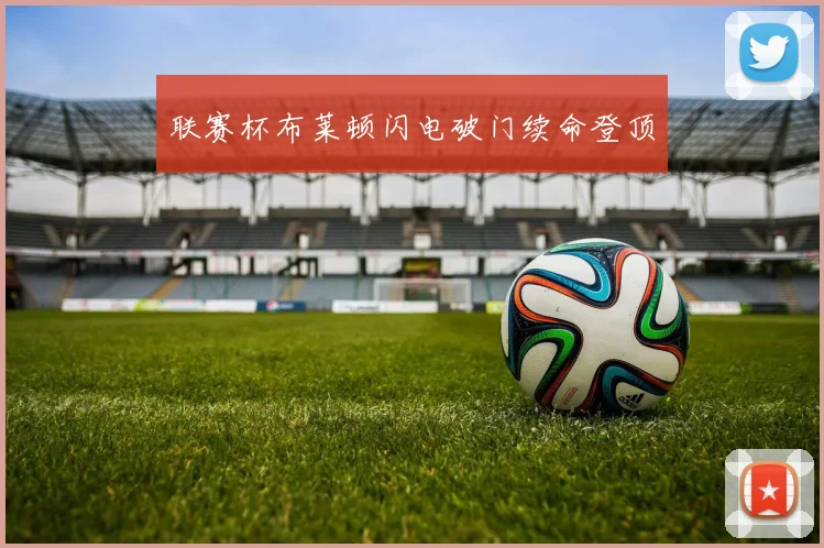 联赛杯布莱顿闪电破门续命登顶
