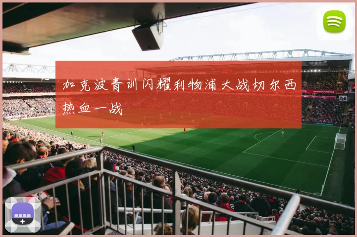 加克波青训闪耀利物浦大战切尔西热血一战