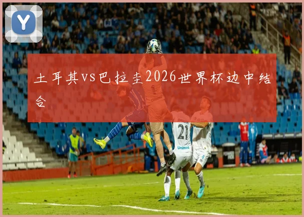 土耳其vs巴拉圭2026世界杯边中结合