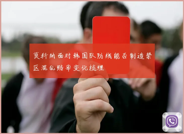 莫科纳面对韩国队防线能否制造禁区混乱赔率变化梳理