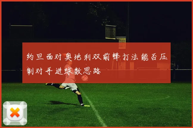 约旦面对奥地利双前锋打法能否压制对手进球数思路