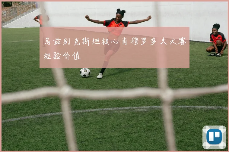 乌兹别克斯坦核心肖穆罗多夫大赛经验价值