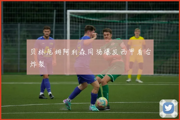 贝林厄姆阿利森同场爆发西甲看台炸裂