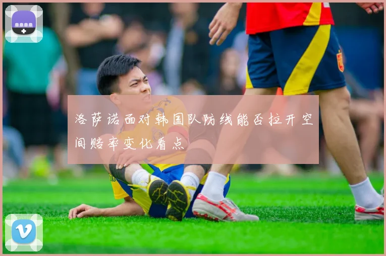 洛萨诺面对韩国队防线能否拉开空间赔率变化看点