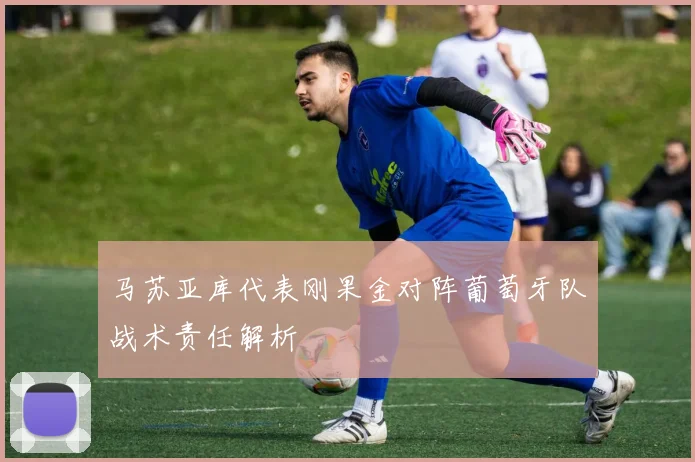 马苏亚库代表刚果金对阵葡萄牙队战术责任解析