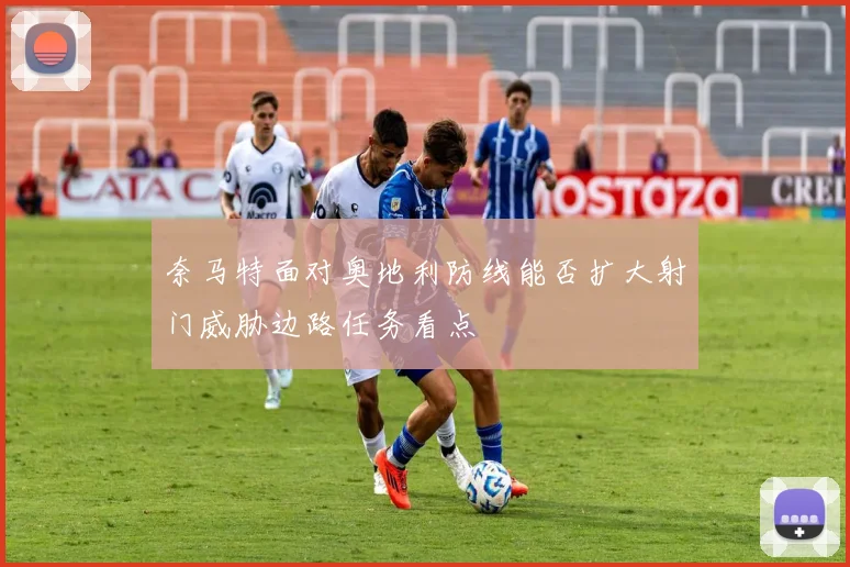 奈马特面对奥地利防线能否扩大射门威胁边路任务看点