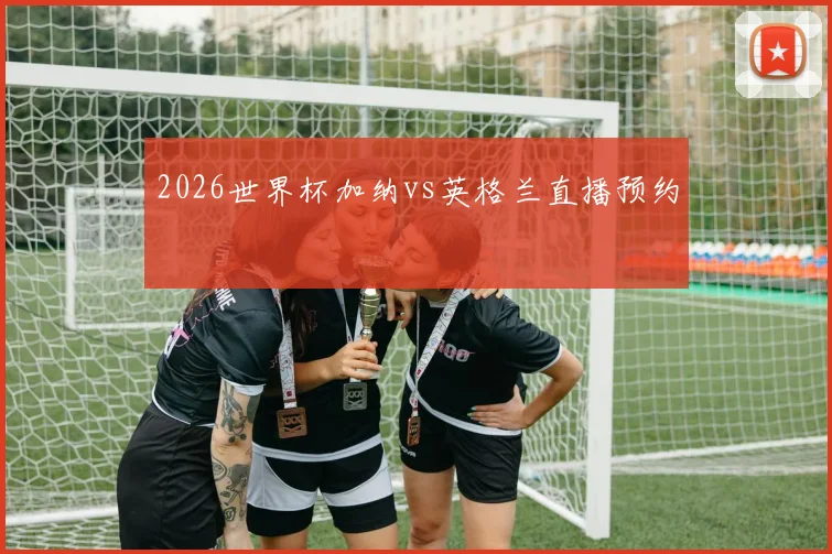 2026世界杯加纳vs英格兰直播预约
