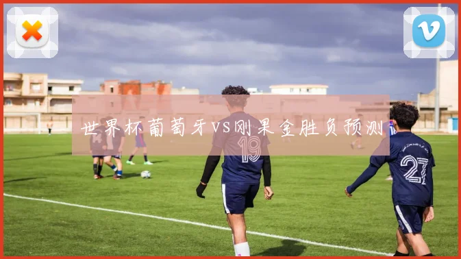 世界杯葡萄牙vs刚果金胜负预测