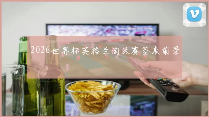 2026世界杯英格兰淘汰赛签表前景