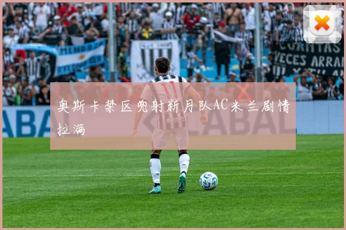 奥斯卡禁区兜射新月队AC米兰剧情拉满