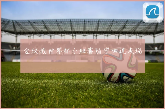 金玟哉世界杯小组赛防守回追表现