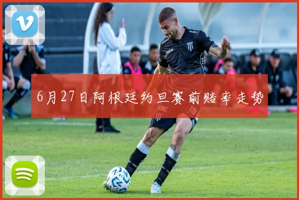 6月27日阿根廷约旦赛前赔率走势