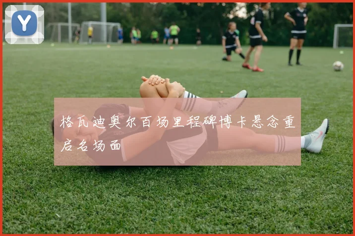 格瓦迪奥尔百场里程碑博卡悬念重启名场面