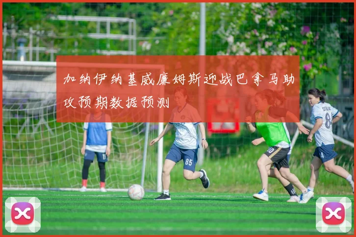 加纳伊纳基威廉姆斯迎战巴拿马助攻预期数据预测