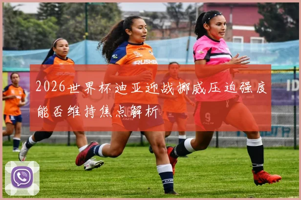 2026世界杯迪亚迎战挪威压迫强度能否维持焦点解析