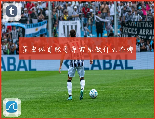 星空体育账号异常先做什么在哪
