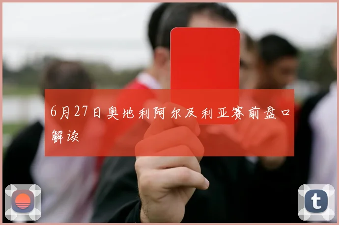 6月27日奥地利阿尔及利亚赛前盘口解读