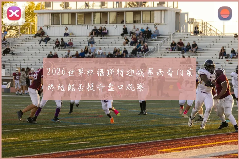 2026世界杯福斯特迎战墨西哥门前终结能否提升盘口观察