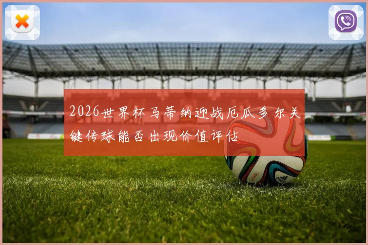 2026世界杯马蒂纳迎战厄瓜多尔关键传球能否出现价值评估