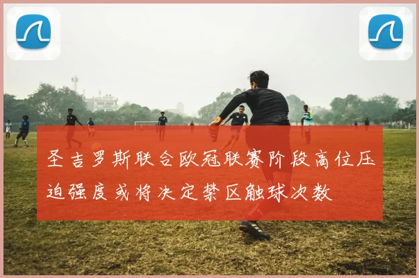 圣吉罗斯联合欧冠联赛阶段高位压迫强度或将决定禁区触球次数