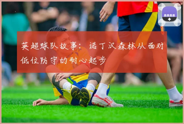 英超球队故事：诺丁汉森林从面对低位防守的耐心起步