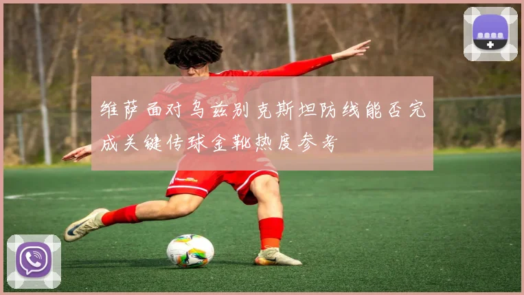 维萨面对乌兹别克斯坦防线能否完成关键传球金靴热度参考