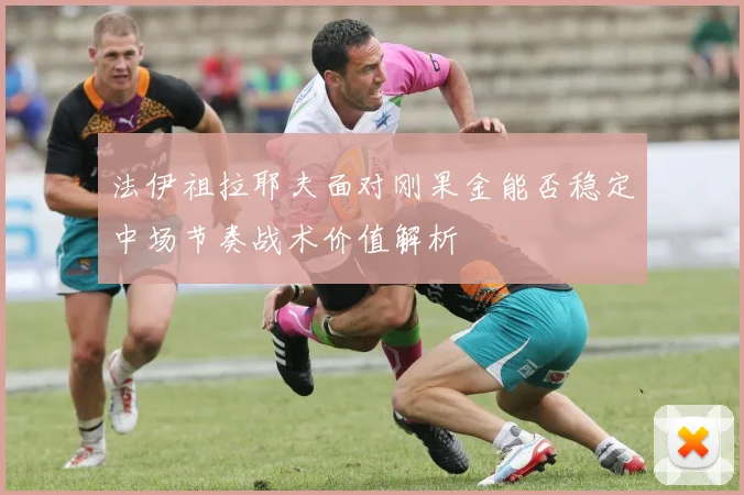 法伊祖拉耶夫面对刚果金能否稳定中场节奏战术价值解析