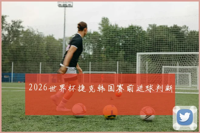 2026世界杯捷克韩国赛前进球判断